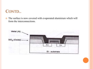 CONTD..
 The surface is now covered with evaporated aluminium which will
form the interconnections.
 