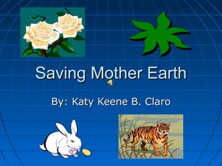 Saving Mother Earth
  By: Katy Keene B. Claro
 