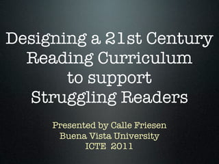 Designing a 21st Century
  Reading Curriculum
       to support
  Struggling Readers
     Presented by Calle Friesen
      Buena Vista University
            ICTE 2011
 