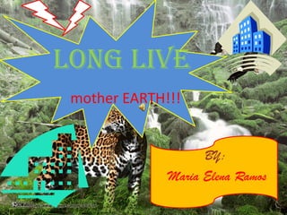 Long live
 mother EARTH!!!


                    BY:
              Maria Elena Ramos
 