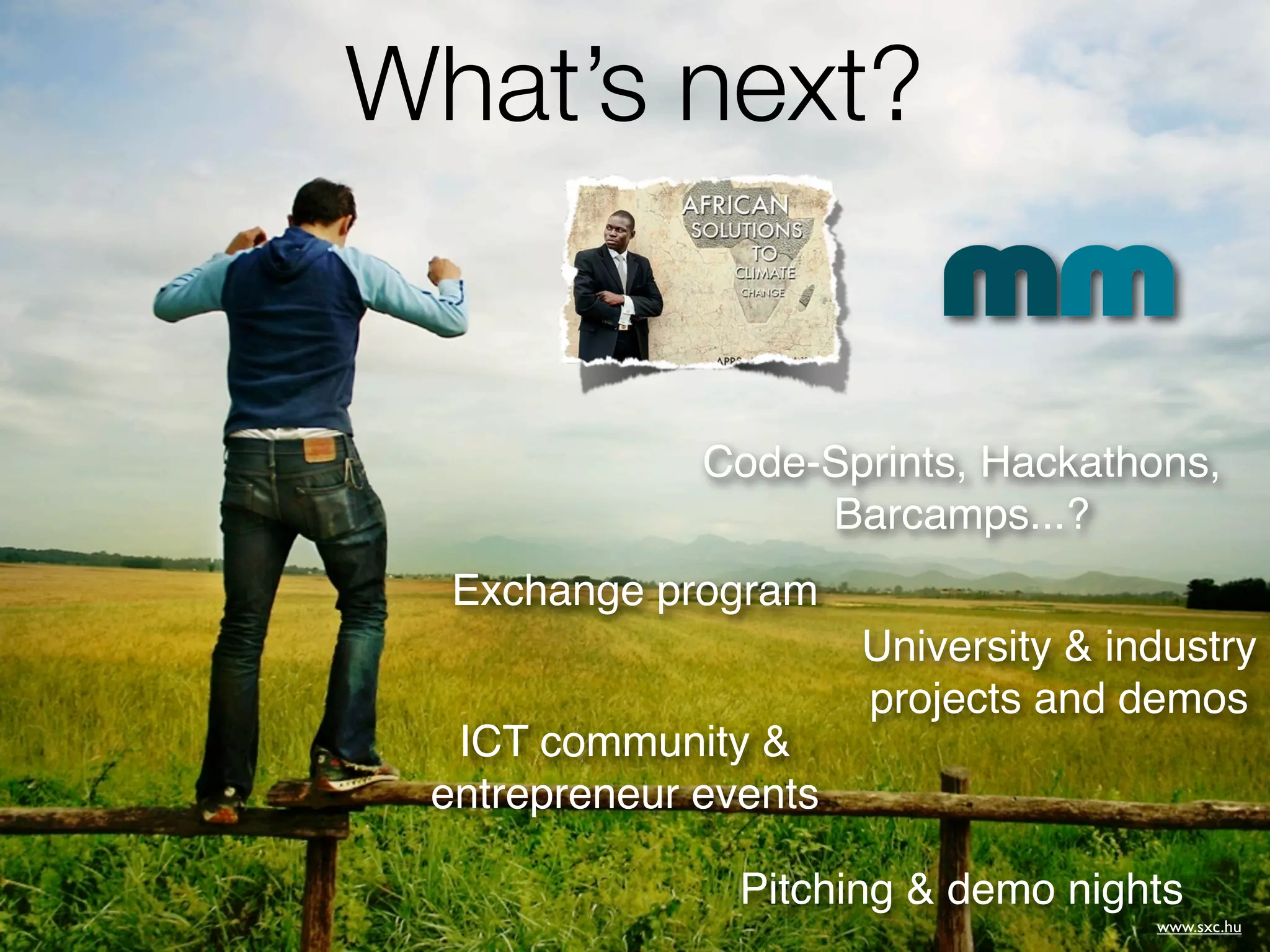What’s next?


              Code-Sprints, Hackathons,
                   Barcamps...?
  Exchange program
                       University & industry
                       projects and demos
  ICT community &
 entrepreneur events

                Pitching & demo nights
                                      www.sxc.hu
 