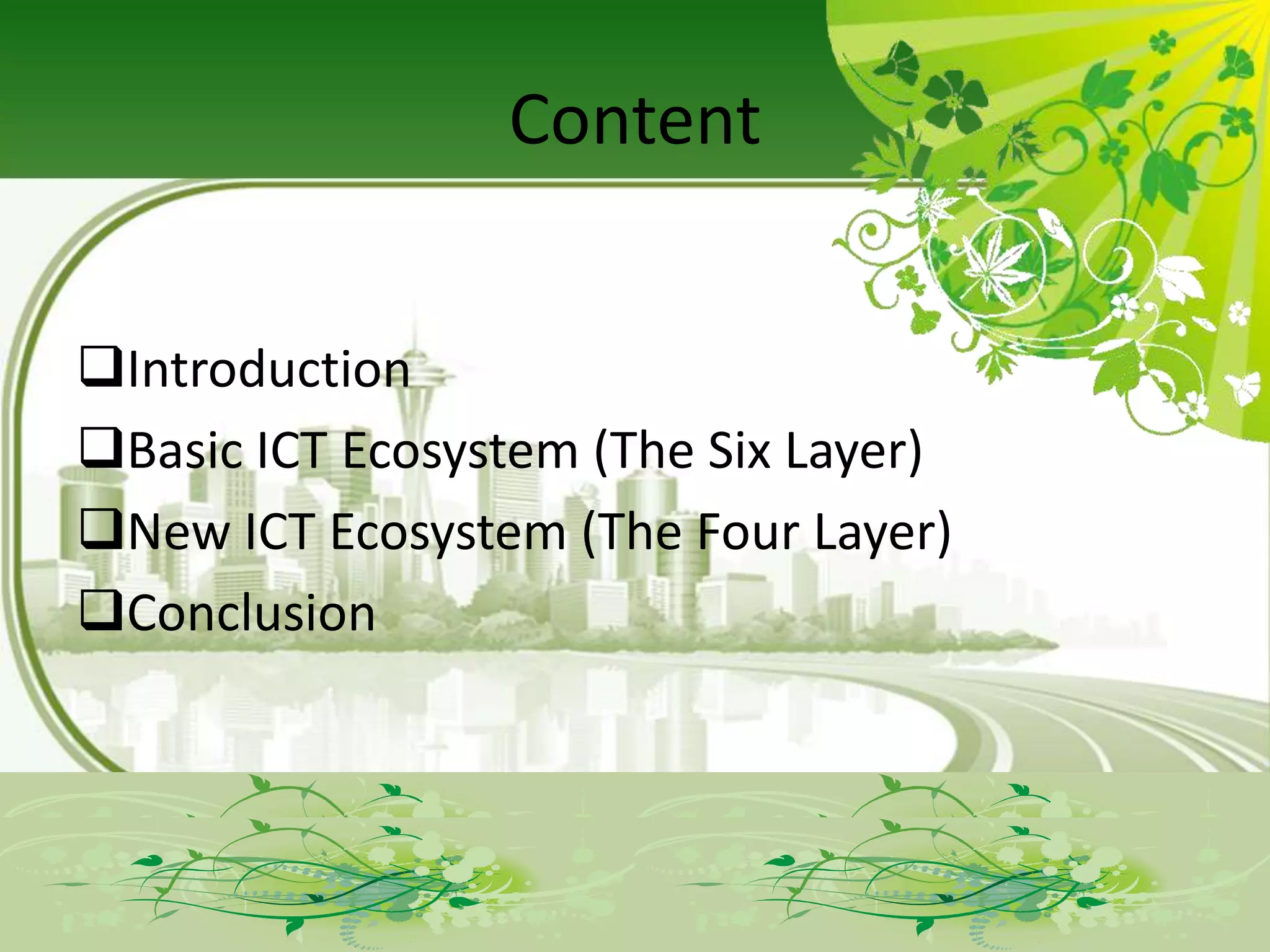 Content


Introduction
Basic ICT Ecosystem (The Six Layer)
New ICT Ecosystem (The Four Layer)
Conclusion
 