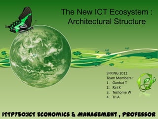 The New ICT Ecosystem :
                  Architectural Structure




                               SPRING 2012
                               Team Members :
                               1. Ganbat T
                               2. Riri K
                               3. Teshome W
                               4. Tri A



ITTP750:ICT Economics & Management , Professor
 