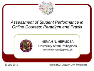 Assessment of Student Performance in Online Courses: Paradigm and Praxis NEMAH N. HERMOSA University of the Philippines [email_address] 30 July 2010   6th ICTED, Quezon City, Philippines 