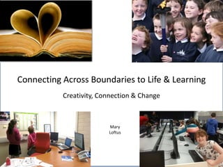 Connecting Across Boundaries to Life & Learning
Creativity, Connection & Change
Mary
Loftus
 