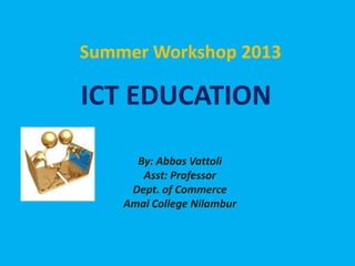 ICT EDUCATION
By: Abbas Vattoli
Asst: Professor
Dept. of Commerce
Amal College Nilambur
Summer Workshop 2013
 