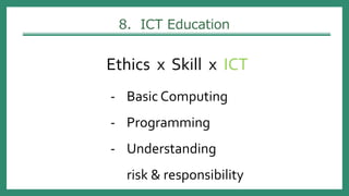 8. ICT Education
Ethics x Skill x ICT
- Basic Computing
- Programming
- Understanding
risk & responsibility
