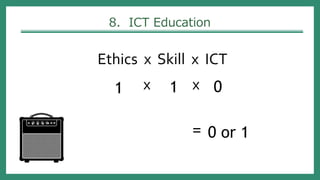 8. ICT Education
Ethics x Skill x ICT
x x
=
1 1 0
0 or 1