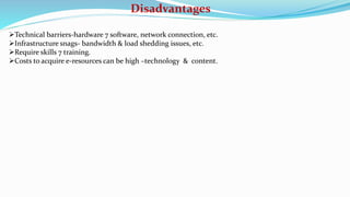 Disadvantages
Technical barriers-hardware 7 software, network connection, etc.
Infrastructure snags- bandwidth & load shedding issues, etc.
Require skills 7 training.
Costs to acquire e-resources can be high –technology & content.
 