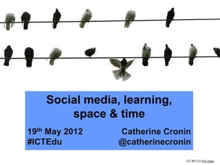 Social media, learning,
        space & time
19th May 2012    Catherine Cronin
#ICTEdu          @catherinecronin

                                CC BY 2.0 linh.ngan
 