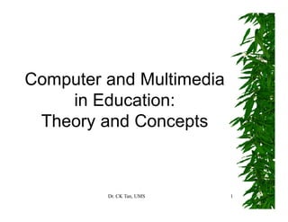 Dr. CK Tan, UMS 1
Computer and Multimedia
in Education:
Theory and Concepts
 