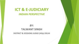 ICT & E-JUDICIARY
INDIAN PERSPECTIVE
BY:
TALWANT SINGH
DISTRICT & SESSIONS JUDGE (HQs) DELHI
 