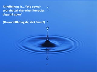 Mindfulness is… “the power
tool that all the other literacies
depend upon”
(Howard Rheingold, Net Smart)
 
