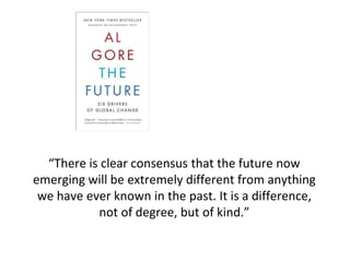 “There is clear consensus that the future now
emerging will be extremely different from anything
we have ever known in the past. It is a difference,
not of degree, but of kind.”
 