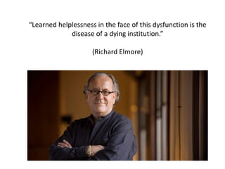 “Learned helplessness in the face of this dysfunction is the
disease of a dying institution.”
(Richard Elmore)
 