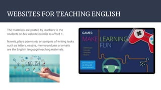 WEBSITES FOR TEACHING ENGLISH
The materials are posted by teachers to the
students on his website in order to afford it .
Novels, plays poems etc or samples of writing tasks
such as letters, essays, memorandums or emails
are the English language teaching materials.
 