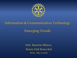 Information & Communication Technology Emerging Trends Dott. Maurizio Milazzo  Rotary Club Roma Sud Roma  May 21 2009 
