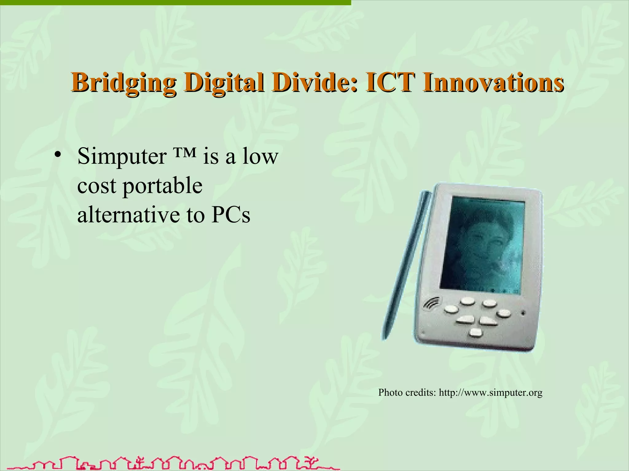 Simputer ™ is a low cost portable alternative to PCs  Bridging Digital Divide: ICT Innovations Photo credits: http://www.simputer.org 