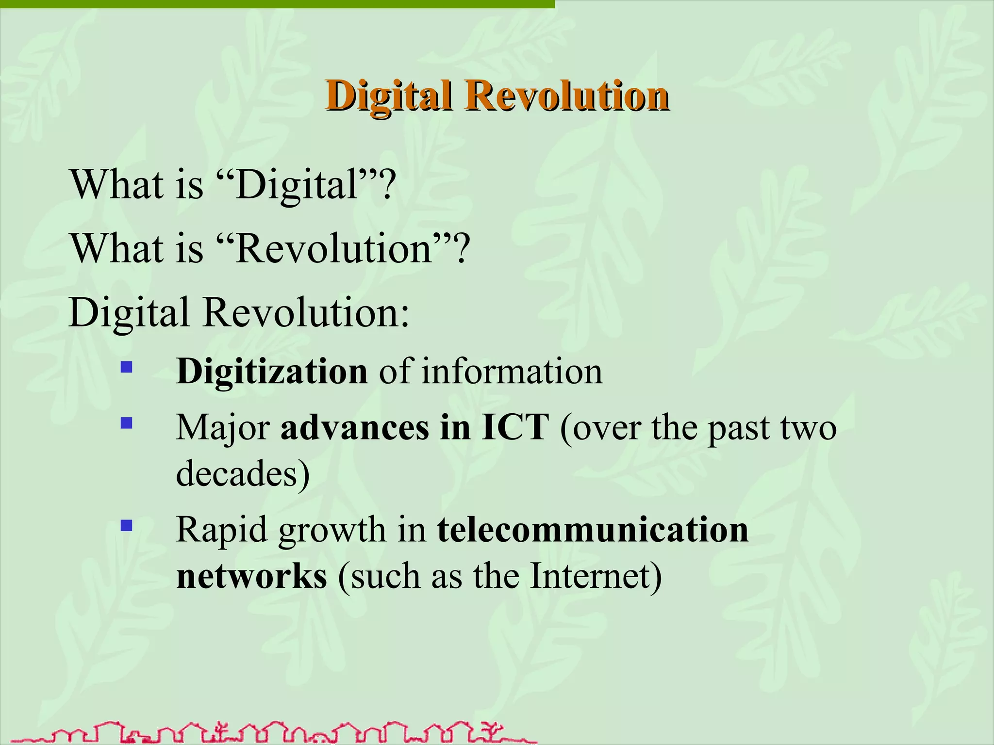 Digital Revolution What is “Digital”? What is “Revolution”? Digital Revolution: Digitization  of information Major  advances in ICT  (over the past two decades)  Rapid growth in  telecommunication networks  (such as the Internet) 