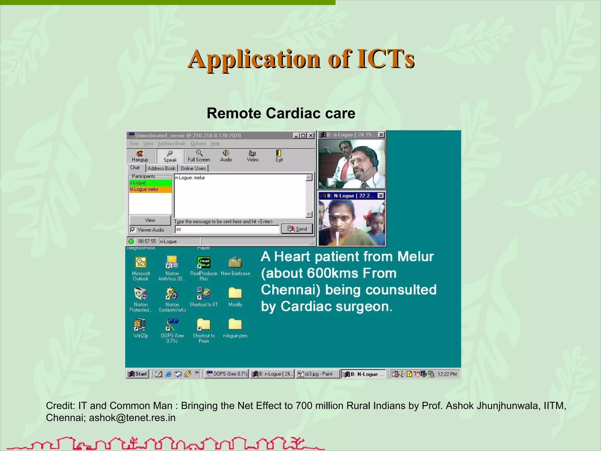 Application of ICTs Remote Cardiac care Credit:  IT and Common Man :  Bringing the Net Effect to 700 million Rural Indians by Prof. Ashok Jhunjhunwala, IITM, Chennai; ashok@tenet.res.in 