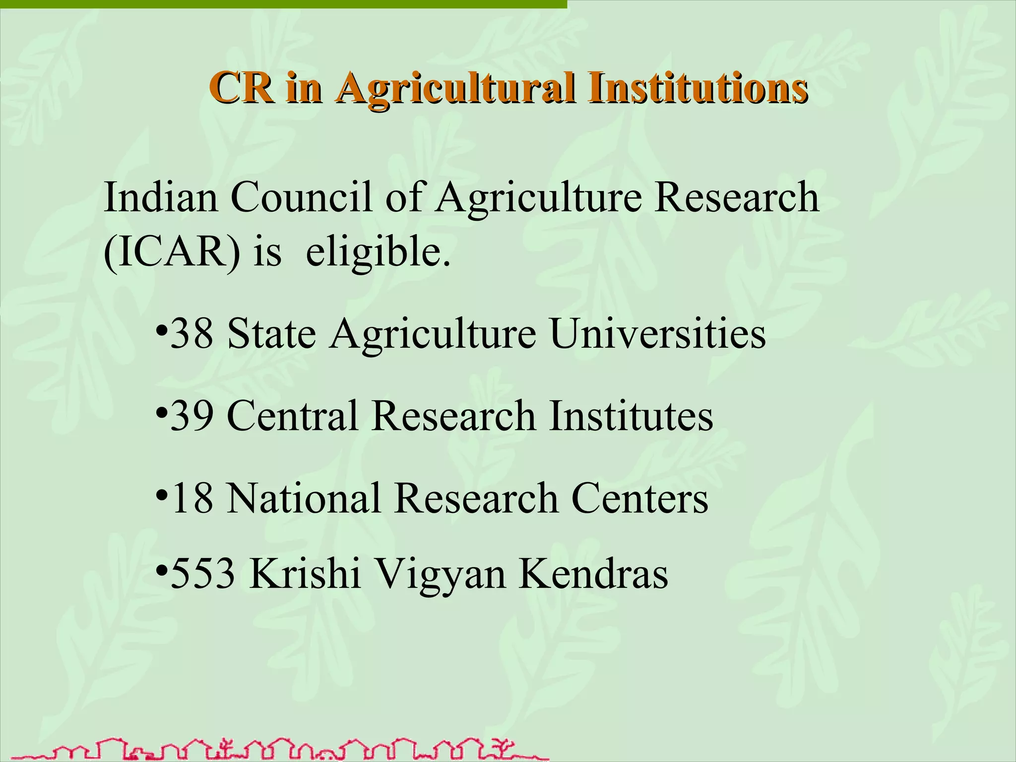 CR in Agricultural Institutions Indian Council of Agriculture Research (ICAR) is  eligible.  38 State Agriculture Universities 39 Central Research Institutes 18 National Research Centers 553 Krishi Vigyan Kendras   