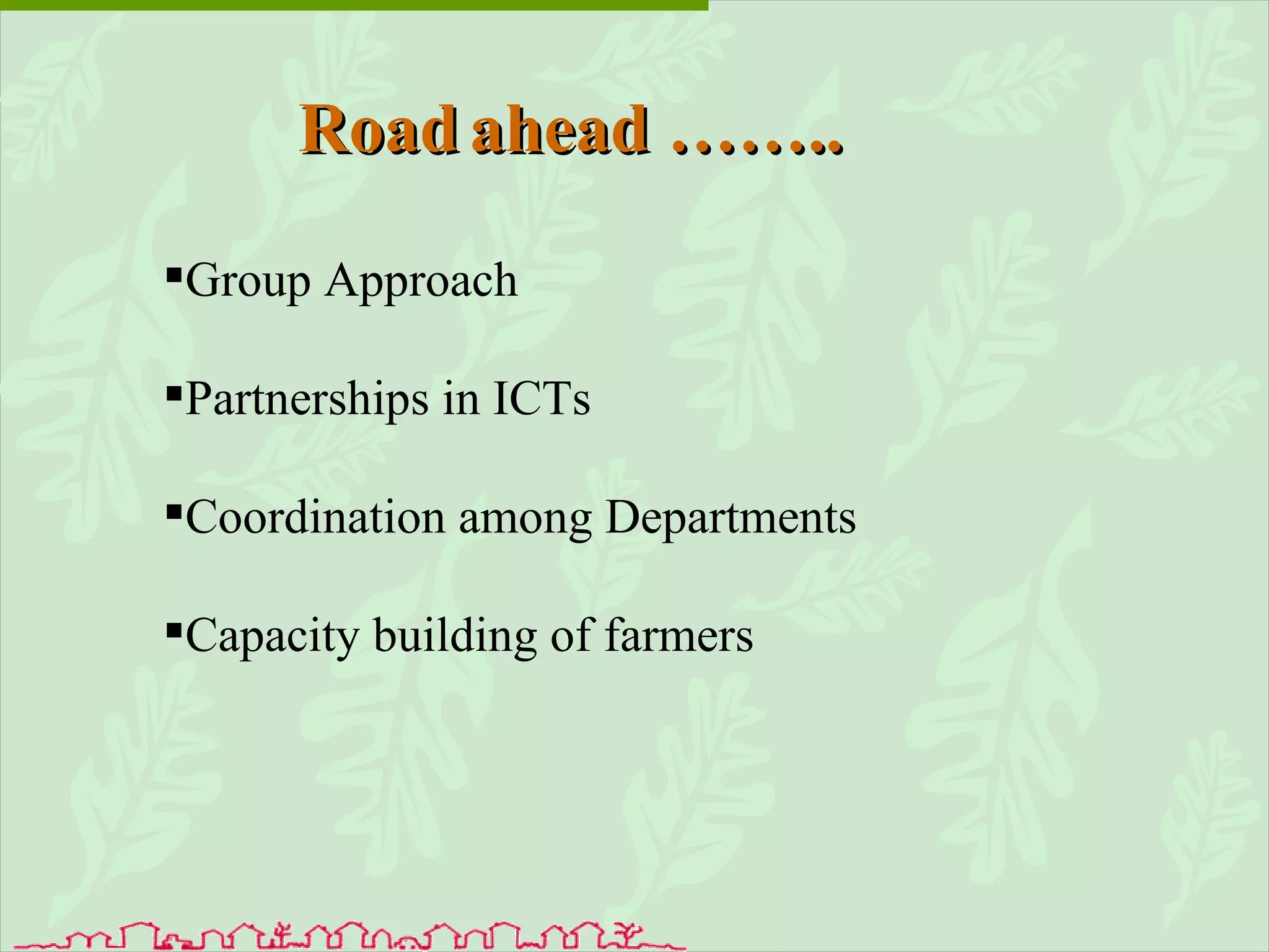 Group Approach Partnerships in ICTs Coordination among Departments Capacity building of farmers Road   ahead …….. 