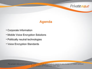 The present docum ent cannot be used, m odified, published or copied in any m atter or m eans without
prior consent of Privatewave Italia Spa.
Agenda
• Corporate Information
• Mobile Voice Encryption Solutions
• Politically neutral technologies
• Voice Encryption Standards
 