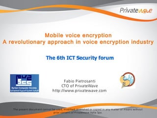 The present docum ent cannot be used, m odified, published or copied in any m atter or m eans without
prior consent of Privatewave Italia Spa.
Mobile voice encryption
A revolutionary approach in voice encryption industry
Fabio Pietrosanti
CTO of PrivateWave
http://www.privatewave.com
 