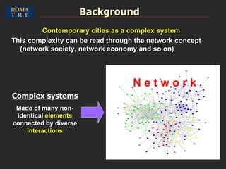 Complex systems Made of many non-identical  elements  connected by diverse  interactions Background N e t w o r k Contemporary cities as a complex system This complexity can be read through the network concept (network society, network economy and so on) 