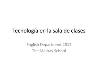 Tecnología en la sala de clases

     English Department 2012
        The Mackay School
 