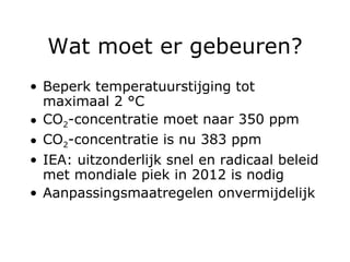 Wat moet er gebeuren? Beperk temperatuurstijging tot maximaal  2  °C CO 2 -concentratie moet naar 350 ppm CO 2 -concentratie is nu 383 ppm IEA: uitzonderlijk snel en radicaal beleid met mondiale piek in 2012 is nodig Aanpassingsmaatregelen onvermijdelijk 