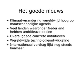 Het goede nieuws Klimaatverandering wereldwijd hoog op maatschappelijke agenda Veel landen waaronder Nederland hebben ambitieuze doelen Overal goede concrete initiatieven Wereldwijde technologieontwikkeling Internationaal verdrag lijkt nog steeds haalbaar 