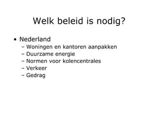 Welk beleid is nodig? Nederland Woningen en kantoren aanpakken Duurzame energie Normen voor kolencentrales Verkeer Gedrag 