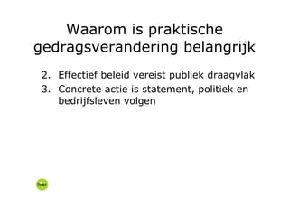 Effectief beleid vereist publiek draagvlak Concrete actie is statement, politiek en bedrijfsleven volgen Waarom is praktische gedragsverandering belangrijk 