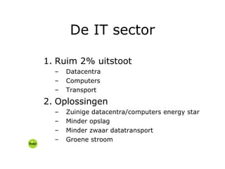 Ruim 2% uitstoot Datacentra  Computers  Transport Oplossingen Zuinige datacentra/computers energy star Minder opslag Minder zwaar datatransport Groene stroom De IT sector 