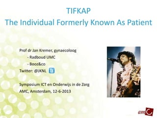 TIFKAP
The Individual Formerly Known As Patient
Prof dr Jan Kremer, gynaecoloog
- Radboud UMC
- Booz&co
Twitter: @JKNL
Symposium ICT en Onderwijs in de Zorg
AMC, Amsterdam, 12-6-2013
 