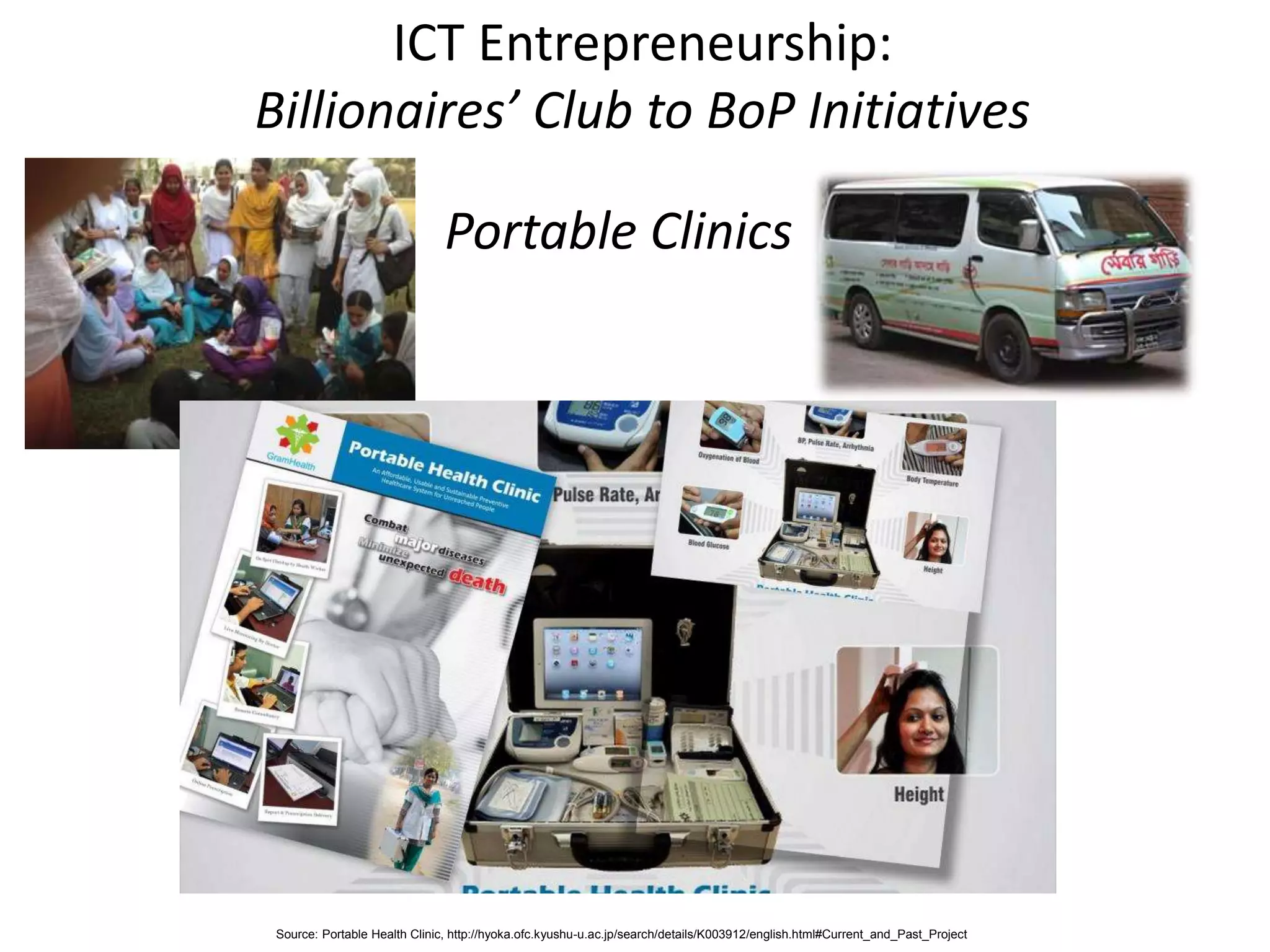 Portable Clinics
ICT Entrepreneurship:
Billionaires’ Club to BoP Initiatives
Source: Portable Health Clinic, http://hyoka.ofc.kyushu-u.ac.jp/search/details/K003912/english.html#Current_and_Past_Project
 