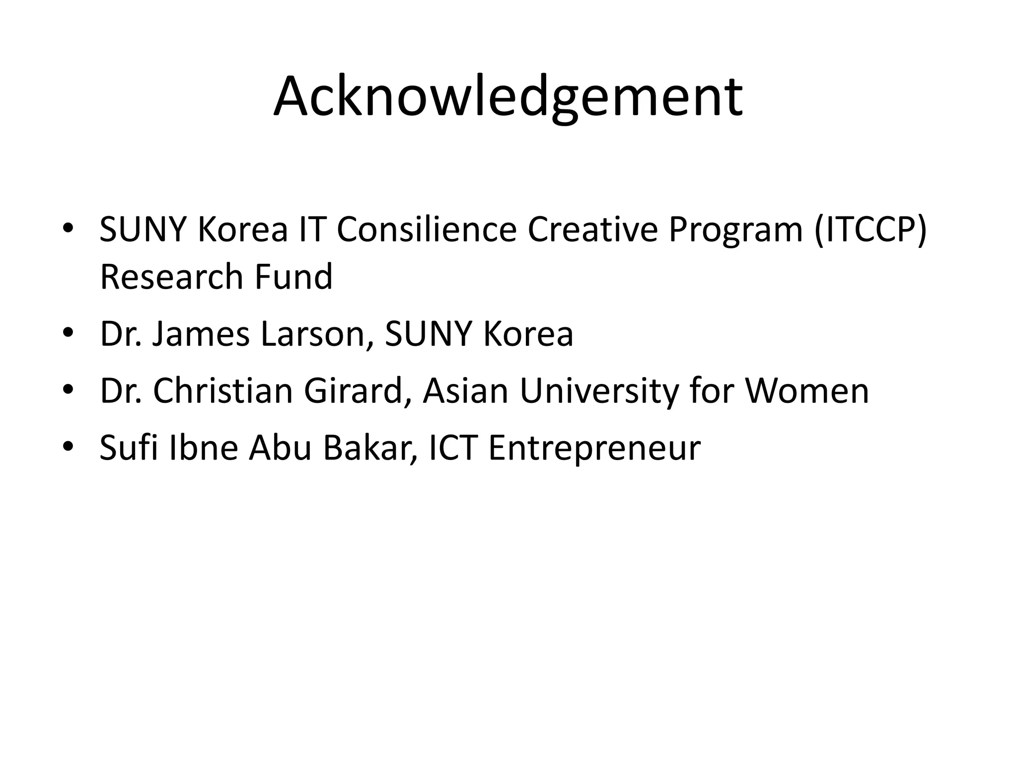 Acknowledgement
• SUNY Korea IT Consilience Creative Program (ITCCP)
Research Fund
• Dr. James Larson, SUNY Korea
• Dr. Christian Girard, Asian University for Women
• Sufi Ibne Abu Bakar, ICT Entrepreneur
 