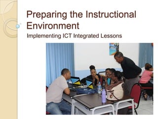 Preparing the Instructional
Environment
Implementing ICT Integrated Lessons

 