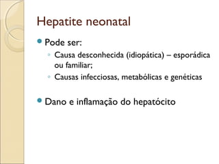 Hepatite neonatal
 Pode   ser:
  ◦ Causa desconhecida (idiopática) – esporádica
    ou familiar;
  ◦ Causas infecciosas, metabólicas e genéticas

 Dano   e inflamação do hepatócito
 