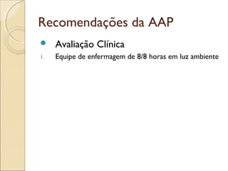 Recomendações da AAP
    Avaliação Clínica
1.   Equipe de enfermagem de 8/8 horas em luz ambiente
 