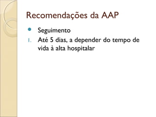 Recomendações da AAP
  Seguimento
1. Até 5 dias, a depender do tempo de
   vida à alta hospitalar
 