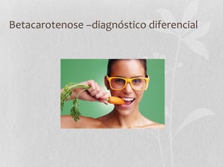 Betacarotenose –diagnóstico diferencial
 