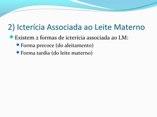 2) Icterícia Associada ao Leite Materno
Existem 2 formas de icterícia associada ao LM:
Forma precoce (do aleitamento)
Forma tardia (do leite materno)
 