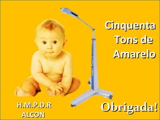 CinquentaCinquenta
Tons deTons de
AmareloAmarelo
H.M.P.D.RH.M.P.D.R
ALCONALCON
Obrigada!Obrigada!
 