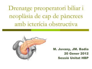 Drenatge preoperatori biliar i
neoplàsia de cap de pàncrees
  amb icterícia obstructiva


                 M. Juvany, JM. Badia
                       20 Gener 2012
                    Sessió Unitat HBP
 