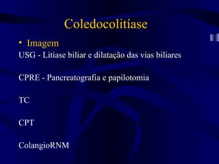 Coledocolitíase
• Imagem
USG - Litíase biliar e dilatação das vias biliares

CPRE - Pancreatografia e papilotomia

TC

CPT

ColangioRNM
 