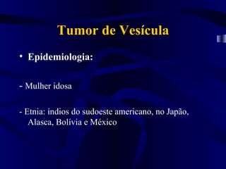 Tumor de Vesícula
• Epidemiologia:

- Mulher idosa

- Etnia: índios do sudoeste americano, no Japão,
   Alasca, Bolívia e México
 