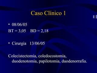 Caso Clínico 1
• 08/06/05
BT = 3,05 BD = 2,18

• Cirurgia 13/06/05

Colecistectomia, coledocostomia,
 duodenotomia, papilotomia, duodenorrafia.
 