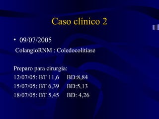 Caso clínico 2
• 09/07/2005
ColangioRNM : Coledocolitíase

Preparo para cirurgia:
12/07/05: BT 11,6 BD:8,84
15/07/05: BT 6,39 BD:5,13
18/07/05: BT 5,45 BD: 4,26
 
